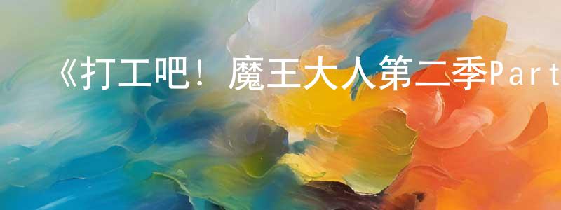 蔡金洋發布《打工吧！魔王大人第二季Part2》詳情介紹_打工吧！魔王大人第二季Part2已完結在線觀看_打工吧！魔王大人第二季Part2迅雷下載_日漫